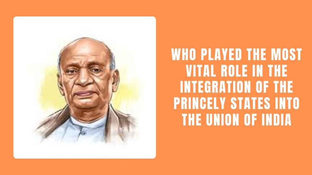 Who Played the Most Vital Role in the Integration of the Princely States Into the Union of India