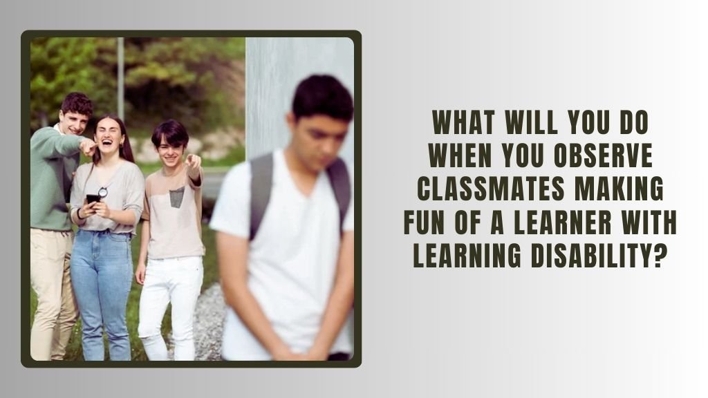 What Will You Do When You Observe Classmates Making Fun of a Learner with Learning Disability?