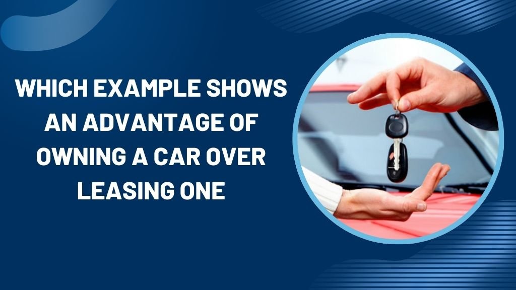 Which Example Shows an Advantage of Owning a Car Over Leasing One